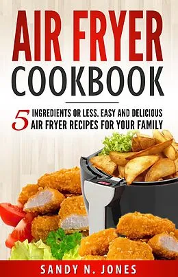 E-Book (epub) Air Fryer Cookbook: 5 Ingredients or Less. Easy and Delicious Air Fryer Recipes for Your Family von Sandy N. Jones