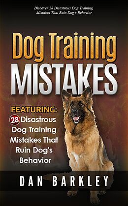 E-Book (epub) Dog Training Mistakes: 28 Disastrous Dog Training Mistakes That Ruin Dog's Behavior von Dan Barkley