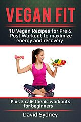 eBook (epub) Vegan Fit: 10 Vegan Recipes for Pre and Post Workout, Maximize Energy and Recovery Plus 3 Calisthenic Workouts for Beginners de David Sydney