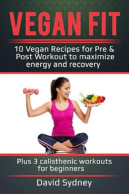 E-Book (epub) Vegan Fit: 10 Vegan Recipes for Pre and Post Workout, Maximize Energy and Recovery Plus 3 Calisthenic Workouts for Beginners von David Sydney