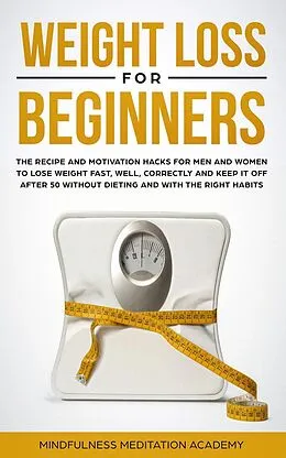 E-Book (epub) Weight Loss for Beginners: the Recipe and Motivation Hacks for Men and Women to lose Weight fast, well, correctly and keep it off after 50 without dieting and with the right Habits von Mindfulness Meditation Academy