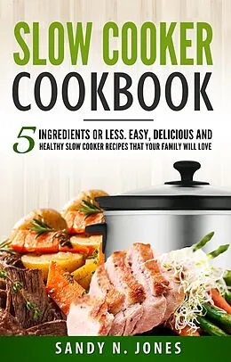 E-Book (epub) Slow Cooker Cookbook: 5 Ingredients or Less. Easy, Delicious and Healthy Slow Cooker Recipes That Your Family Will Love von Sandy N. Jones