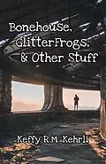 E-Book (epub) Bonehouse, GlitterFrogs, & Other Stuff von Keffy R. M. Kehrli