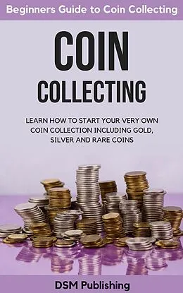 E-Book (epub) Coin Collecting: Learn How to Start Your Very Own Coin Collection Including Gold, Silver and Rare Coins von Dsm Publishing