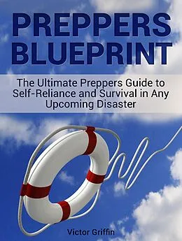 E-Book (epub) Preppers Blueprint: The Ultimate Preppers Guide to Self-Reliance and Survival in Any Upcoming Disaster von Victor Griffin