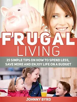 E-Book (epub) Frugal Living: 25 Simple Tips on How to Spend Less, Save More and Enjoy Life on a Budget von Johnny Byrd