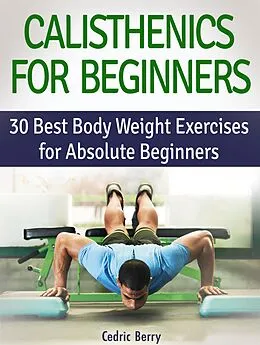 E-Book (epub) Calisthenics for Beginners: 30 Best Body Weight Exercises for Absolute Beginners von Cedric Berry