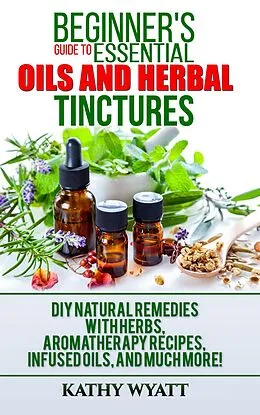E-Book (epub) Beginner's Guide to Essential Oils and Herbal Tinctures: DIY Natural Remedies with Herbs, Aromatherapy Recipes, Infused Oils, and Much More! (Homesteading Freedom) von Kathy Wyatt