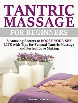 E-Book (epub) Tantric Massage: For Beginners - 8 Amazing Secrets to Boost Your Sex Life with Tips for Sensual Tantric Massage and Perfect Love Making von Samantha Weber