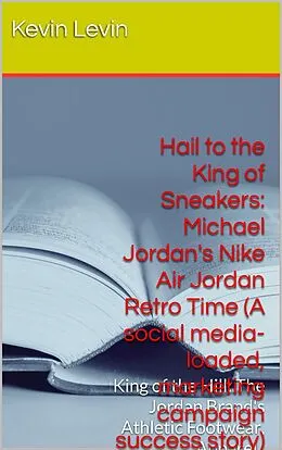 E-Book (epub) Hail to the King of Sneakers: Michael Jordan Nike Air Jordan Retro Time (A social media-loaded, marketing campaign, success story) von Kevin Levin, Charles Desmangles