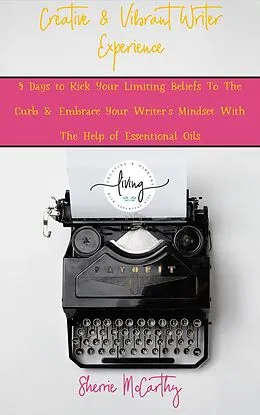 E-Book (epub) Creative & Vibrant Writer Experience: 5 Days to Kick Your Limiting Beliefs To The Curb & Embrace Your Writer's Mindset With The Help of Essential Oils (& Vibrant Living Creative Empire, #2) von Sherrie Mccarthy