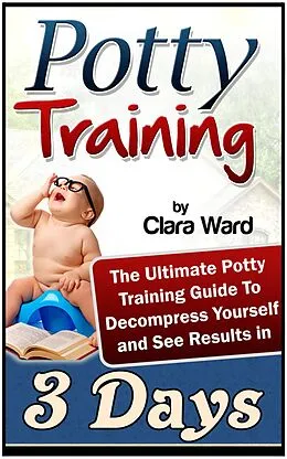 E-Book (epub) Potty Training: The Ultimate Potty Training Guide To Decompress Yourself and See Results In 3 Days von Clara Ward