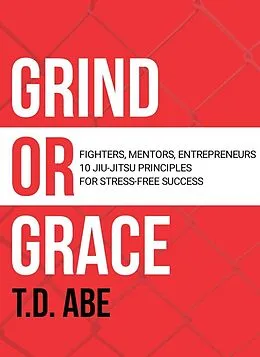 E-Book (epub) Grind or Grace: Fighters, Mentors, Entrepreneurs. 10 Jiu-Jitsu Principles for Stress-Free Success von T. D. Abe