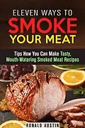 E-Book (epub) Eleven Ways to Smoke Your Meat: Tips How You Can Make Tasty, Mouth-Watering Smoked Meat Recipes (Smoking and Grilling) von Ronald Austin