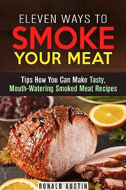 E-Book (epub) Eleven Ways to Smoke Your Meat: Tips How You Can Make Tasty, Mouth-Watering Smoked Meat Recipes (Smoking and Grilling) von Ronald Austin