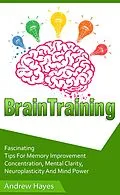 E-Book (epub) Brain Training: Fascinating Tips For Memory Improvement, Concentration, Mental Clarity, Neuroplasticity, And Mind Power von Andrew Hayes