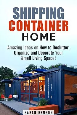 E-Book (epub) Shipping Container Homes: Amazing Ideas on How to Declutter, Organize and Decorate Your Small Living Space! (Live Mortgage Free) von Sarah Benson