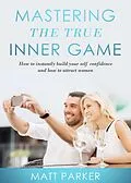 E-Book (epub) Mastering the True Inner Game (How To Build Up Your Self-Confidence And Be Attractive To Women) von Matt Parker