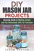 E-Book (epub) DIY Mason Jar Projects: Amazing Guide to Making Simple and Fun Homemade Gifts for Everyone (DIY Gifts) von Sarah Benson