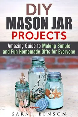 E-Book (epub) DIY Mason Jar Projects: Amazing Guide to Making Simple and Fun Homemade Gifts for Everyone (DIY Gifts) von Sarah Benson