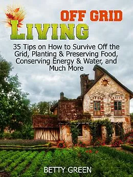 E-Book (epub) Off Grid Living: 35 Tips on How to Survive off The Grid, Planting & Preserving Food, Conserving Energy & Water and much more... von Betty Green
