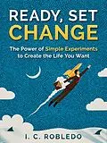 E-Book (epub) Ready, Set, Change: The Power of Simple Experiments to Create the Life You Want (Master Your Mind, Revolutionize Your Life, #5) von I. C. Robledo