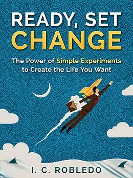 E-Book (epub) Ready, Set, Change: The Power of Simple Experiments to Create the Life You Want (Master Your Mind, Revolutionize Your Life, #5) von I. C. Robledo