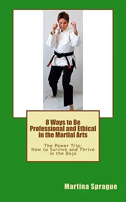 E-Book (epub) 8 Ways to Be Professional and Ethical in the Martial Arts (The Power Trip: How to Survive and Thrive in the Dojo, #2) von Martina Sprague