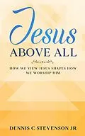 E-Book (epub) Jesus Above All - How We View Jesus Shapes How We Worship Him von Dennis C Stevenson