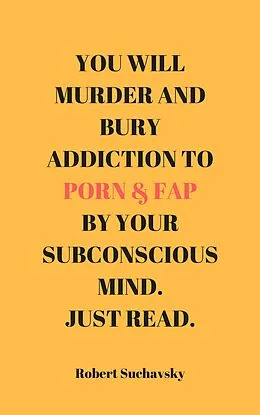 E-Book (epub) You Will Murder and Bury Addiction to Porn & Fap by Your Subconscious Mind. Just Read. von Robert Suchavsky