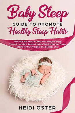 E-Book (epub) Baby Sleep Guide to Promote Healthy Sleep Habits: Wise Tips and Tricks to Help Your Newborn Sleep Through the Night, Proven Modern Training to Calm Crying Infants for No Cry Nights and a Happy Child von Heidi Oster