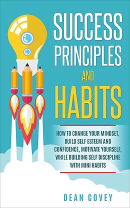 E-Book (epub) Success Principles and Habits: How to change your Mindset, build Self Esteem and Confidence, Motivate Yourself, while building Self-Discipline with Mini Habits von Dean Covey