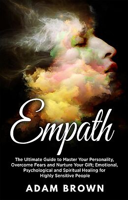 E-Book (epub) Empath: The Ultimate Guide to Master Your Personality, Overcome Fears and Nurture Your Gift; Emotional, Psychological and Spiritual Healing for Highly Sensitive People von Adam Brown