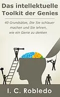 E-Book (epub) Das intellektuelle Toolkit der Genies: 40 Grundsätze, die Sie schlauer machen und Sie lehren, wie ein Genie zu denken von I. C. Robledo