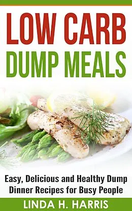 E-Book (epub) Low Carb Dump Meals: Easy, Delicious and Healthy Dump Dinner Recipes for Busy People von Linda H. Harris