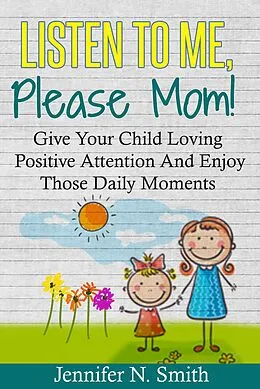 E-Book (epub) Listen To Me, Please Mom! Give Your Child Loving Positive Attention And Enjoy Those Daily Moments von Jennifer N. Smith