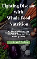 E-Book (epub) Fighting Disease with Whole Food Nutrition: My Journey Fighting HIV with Whole Food Nutrition, Herbs and Spices von S. Diane Barry