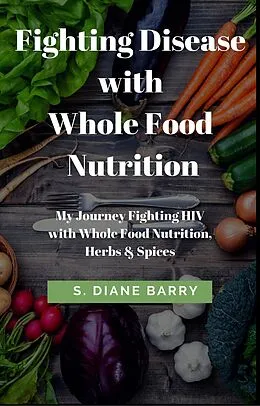 E-Book (epub) Fighting Disease with Whole Food Nutrition: My Journey Fighting HIV with Whole Food Nutrition, Herbs and Spices von S. Diane Barry
