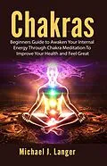 E-Book (epub) Chakras: Beginners Guide to Awaken Your Internal Energy Through Chakra Meditation To Improve Your Health and Feel Great von Michael J. Langer