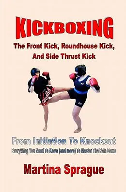 E-Book (epub) Kickboxing: The Front Kick, Roundhouse Kick, And Side Thrust Kick: From Initiation To Knockout (Kickboxing: From Initiation To Knockout, #4) von Martina Sprague