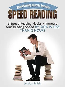 E-Book (epub) Speed Reading: Speed Reading Secrets Revealed: 8 Speed Reading Hacks - Increase Your Reading Speed By 500% In Less Than 12 Hours von Jessica Smith
