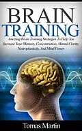 E-Book (epub) Brain Training: Amazing Brain Training Strategies To Help You Increase Your Memory, Concentration, Mental Clarity, Neuroplasticity, And Mind Power von Tomas Martin