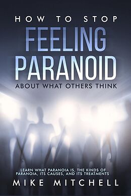 E-Book (epub) How to Stop Feeling Paranoid About What Others ThinkLearn What Paranoia is, the kinds of Paranoia, its Causes, and its Treatments von Mike Mitchell