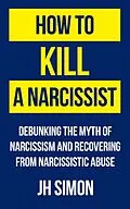 E-Book (epub) How To Kill A Narcissist: Debunking The Myth Of Narcissism And Recovering From Narcissistic Abuse von J. H. Simon