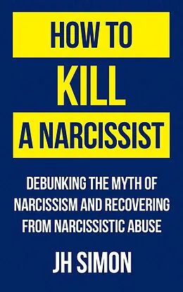 E-Book (epub) How To Kill A Narcissist: Debunking The Myth Of Narcissism And Recovering From Narcissistic Abuse von J. H. Simon