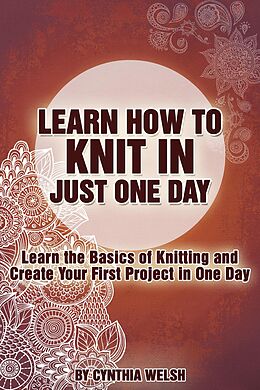 E-Book (epub) Learn How to Knit in Just One Day. Learn the Basics of Knitting and Create Your First Project in One Day von Cynthia Welsh