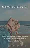 E-Book (epub) Mindfulness: Boost Self-Confidence, Beat Worrying & Shyness, Build Great Habits & Become a Better You von Richard Carroll