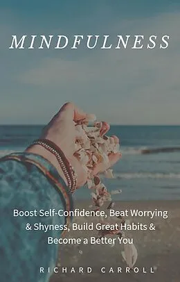 E-Book (epub) Mindfulness: Boost Self-Confidence, Beat Worrying & Shyness, Build Great Habits & Become a Better You von Richard Carroll