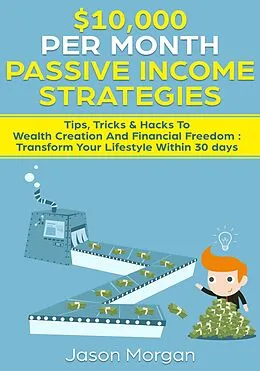 E-Book (epub) $10,000 per Month Passive Income Strategies: Tips, Tricks & Hacks To Wealth Creation And Financial Freedom : Transform Your Lifestyle Within 30 days von Jason Morgan