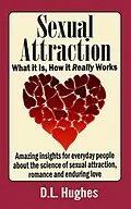 E-Book (epub) Sexual Attraction What it Is, How it Really Works: Amazing Insights for Everyday People about the Science of Sexual Attraction, Romance and Enduring Love von D. L. Hughes